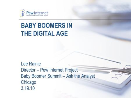 BABY BOOMERS IN THE DIGITAL AGE Lee Rainie Director – Pew Internet Project Baby Boomer Summit – Ask the Analyst Chicago 3.19.10.