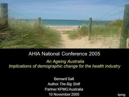 Kpmg Apollo Bay AHIA National Conference 2005 An Ageing Australia Implications of demographic change for the health industry Bernard Salt Author The Big.