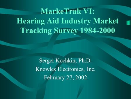 MarkeTrak VI: Hearing Aid Industry Market Tracking Survey 1984-2000 Sergei Kochkin, Ph.D. Knowles Electronics, Inc. February 27, 2002.
