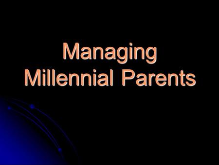 Managing Millennial Parents. Introduction of Topic Much research has been shared on the distinctive characteristics of the millennial generation, but.
