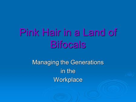 Pink Hair in a Land of Bifocals Managing the Generations in the Workplace.