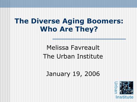 The Diverse Aging Boomers: Who Are They? Melissa Favreault The Urban Institute January 19, 2006.