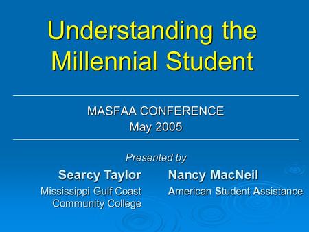Understanding the Millennial Student MASFAA CONFERENCE May 2005 Searcy Taylor Mississippi Gulf Coast Community College Nancy MacNeil American Student Assistance.