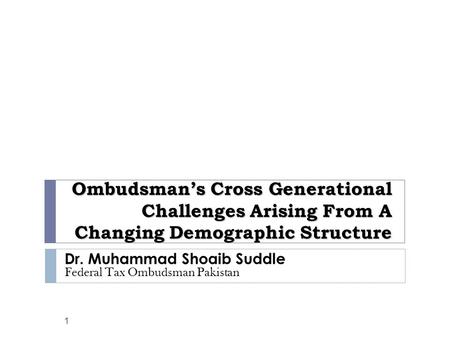 Ombudsman’s Cross Generational Challenges Arising From A Changing Demographic Structure 1 Dr. Muhammad Shoaib Suddle Federal Tax Ombudsman Pakistan.