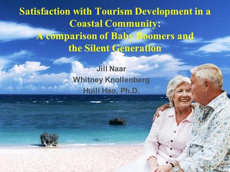 Satisfaction with Tourism Development in a Coastal Community: A comparison of Baby Boomers and the Silent Generation Jill Naar Whitney Knollenberg Huili.