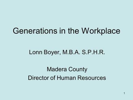 Generations in the Workplace Lonn Boyer, M.B.A. S.P.H.R. Madera County Director of Human Resources 1.