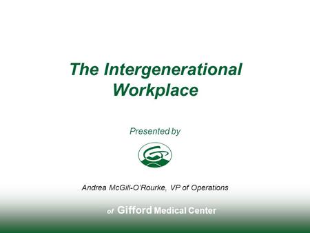 Of Gifford Medical Center Presented by The Intergenerational Workplace Andrea McGill-O’Rourke, VP of Operations.