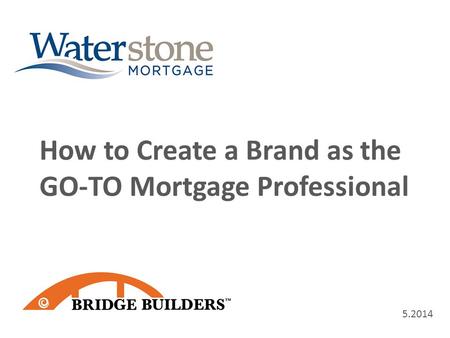 5.2014 How to Create a Brand as the GO-TO Mortgage Professional.