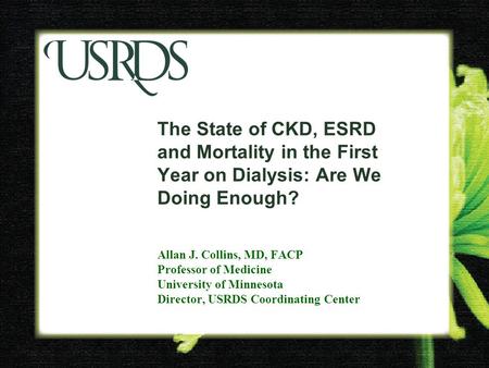 The State of CKD, ESRD and Mortality in the First Year on Dialysis: Are We Doing Enough? Allan J. Collins, MD, FACP Professor of Medicine University of.