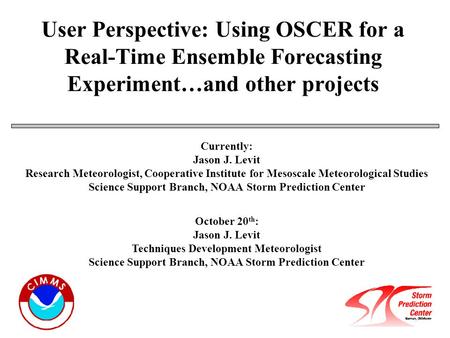 User Perspective: Using OSCER for a Real-Time Ensemble Forecasting Experiment…and other projects Currently: Jason J. Levit Research Meteorologist, Cooperative.