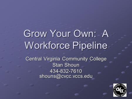 Grow Your Own: A Workforce Pipeline Central Virginia Community College Stan Shoun 434-832-7610