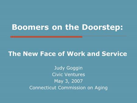 Boomers on the Doorstep: The New Face of Work and Service Judy Goggin Civic Ventures May 3, 2007 Connecticut Commission on Aging.