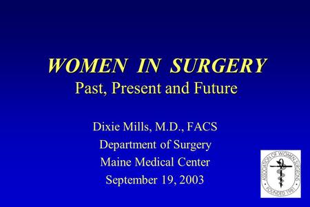 WOMEN IN SURGERY Past, Present and Future Dixie Mills, M.D., FACS Department of Surgery Maine Medical Center September 19, 2003.