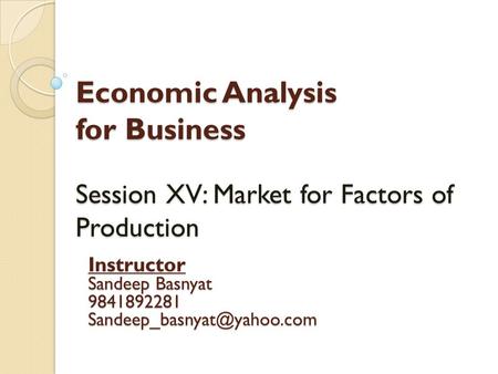 Economic Analysis for Business Session XV: Market for Factors of Production Instructor Sandeep Basnyat 9841892281 Sandeep_basnyat@yahoo.com.