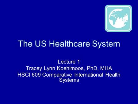 The US Healthcare System Lecture 1 Tracey Lynn Koehlmoos, PhD, MHA HSCI 609 Comparative International Health Systems.