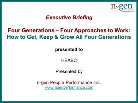 Executive Briefing Four Generations – Four Approaches to Work: How to Get, Keep & Grow All Four Generations Executive Briefing Four Generations – Four.