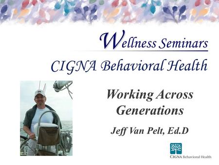 Ellness Seminars W CIGNA Behavioral Health Working Across Generations Jeff Van Pelt, Ed.D.