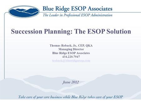 June 2012 Succession Planning: The ESOP Solution Thomas Roback, Jr., CEP, QKA Managing Director Blue Ridge ESOP Associates 434.220.7947