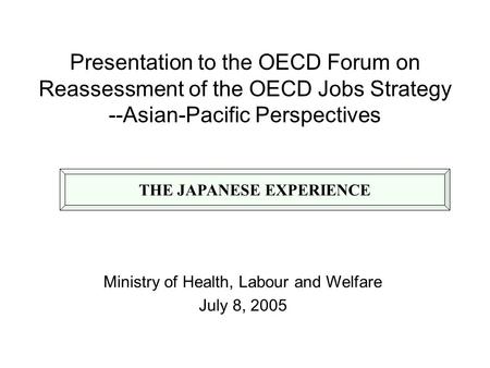 Presentation to the OECD Forum on Reassessment of the OECD Jobs Strategy --Asian-Pacific Perspectives Ministry of Health, Labour and Welfare July 8, 2005.