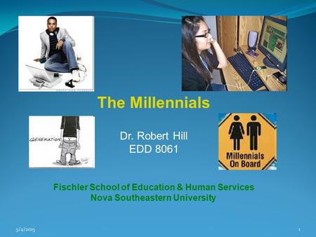 5/4/20151 The Millennials Dr. Robert Hill EDD 8061 Fischler School of Education & Human Services Nova Southeastern University.