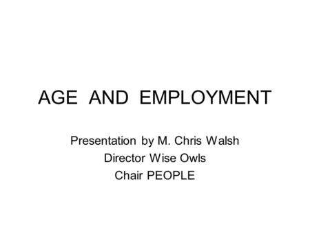 AGE AND EMPLOYMENT Presentation by M. Chris Walsh Director Wise Owls Chair PEOPLE.