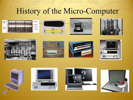 History of the Micro-Computer. Group Question Get into a pair of two. You have three minutes to come up with two answers and make an educated guess at.
