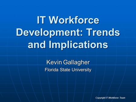 IT Workforce Development: Trends and Implications Kevin Gallagher Florida State University Copyright IT Workforce Team.