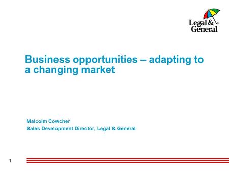 1 Business opportunities – adapting to a changing market Malcolm Cowcher Sales Development Director, Legal & General.