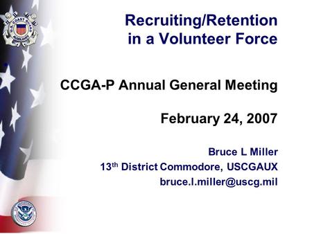 Recruiting/Retention in a Volunteer Force CCGA-P Annual General Meeting February 24, 2007 Bruce L Miller 13 th District Commodore, USCGAUX
