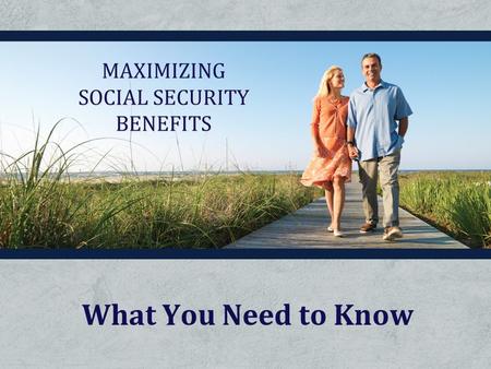 What You Need to Know MAXIMIZING SOCIAL SECURITY BENEFITS.