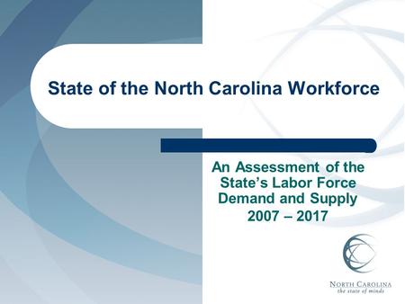 State of the North Carolina Workforce An Assessment of the State’s Labor Force Demand and Supply 2007 – 2017.