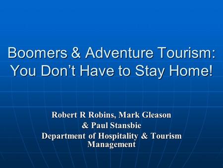 Boomers & Adventure Tourism: You Don’t Have to Stay Home! Robert R Robins, Mark Gleason & Paul Stansbie Department of Hospitality & Tourism Management.