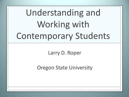Understanding and Working with Contemporary Students Larry D. Roper Oregon State University.