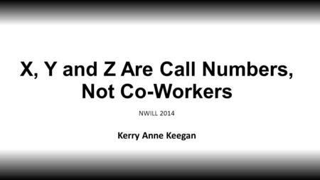 X, Y and Z Are Call Numbers, Not Co-Workers NWILL 2014 Kerry Anne Keegan.