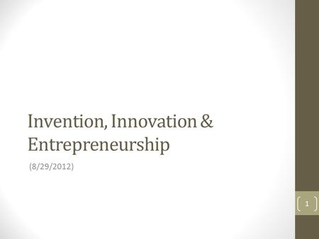 Invention, Innovation & Entrepreneurship (8/29/2012) 1.