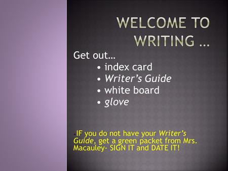 Get out… index card Writer’s Guide white board glove IF you do not have your Writer’s Guide, get a green packet from Mrs. Macauley- SIGN IT and DATE IT!