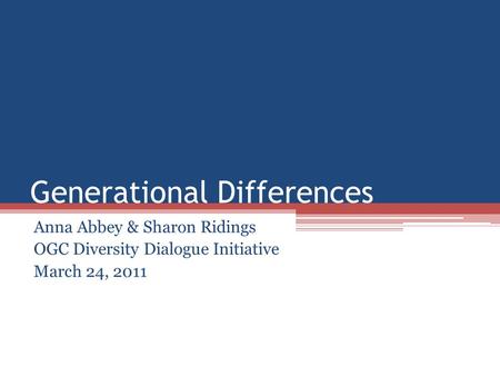 Generational Differences Anna Abbey & Sharon Ridings OGC Diversity Dialogue Initiative March 24, 2011.
