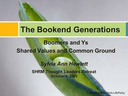 Boomers and Ys Shared Values and Common Ground The Bookend Generations Sylvia Ann Hewlett SHRM Thought Leaders Retreat October 6, 2009 © 2009 Center for.
