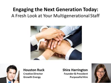 Engaging the Next Generation Today: A Fresh Look at Your Multigenerational Staff Shira Harrington Founder & President Purposeful Hire Houston Ruck Creative.