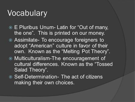Vocabulary  E Pluribus Unum- Latin for “Out of many, the one”. This is printed on our money.  Assimilate- To encourage foreigners to adopt “American”