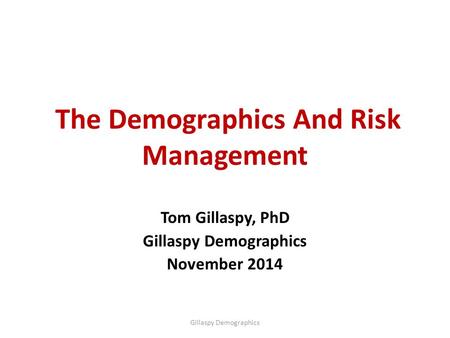 The Demographics And Risk Management Tom Gillaspy, PhD Gillaspy Demographics November 2014 Gillaspy Demographics.