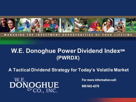 W.E. Donoghue Power Dividend IndexSM (PWRDX) A Tactical Dividend Strategy for Today’s Volatile Market For more information call: 800 642-4276.