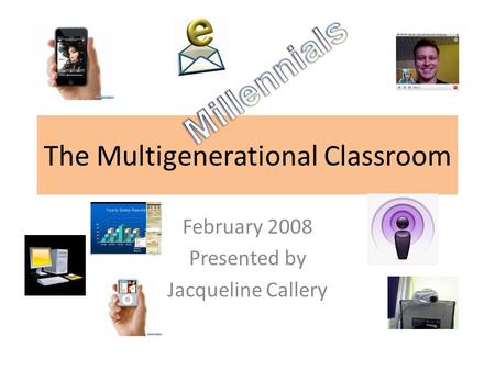 The Multigenerational Classroom February 2008 Presented by Jacqueline Callery.