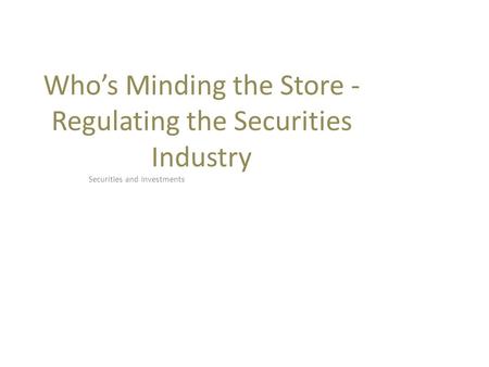 Who’s Minding the Store - Regulating the Securities Industry Securities and Investments.