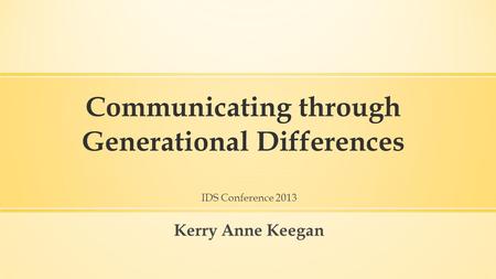 Communicating through Generational Differences IDS Conference 2013 Kerry Anne Keegan.