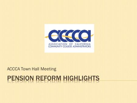 ACCCA Town Hall Meeting.  Does the need for pension reform exist?  Myths about pension reform  Legislative proposals  Working for public agencies.