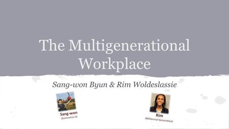The Multigenerational Workplace Sang-won Byun & Rim Woldeslassie.