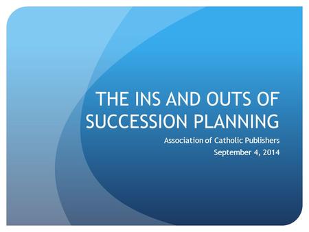 THE INS AND OUTS OF SUCCESSION PLANNING Association of Catholic Publishers September 4, 2014.