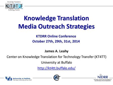 Knowledge Translation Media Outreach Strategies KTDRR Online Conference October 27th, 29th, 31st, 2014 James A. Leahy Center on Knowledge Translation for.