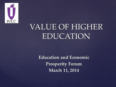 VALUE OF HIGHER EDUCATION Education and Economic Prosperity Forum March 11, 2014.